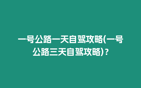 一號公路一天自駕攻略(一號公路三天自駕攻略)？