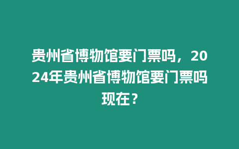 貴州省博物館要門票嗎，2024年貴州省博物館要門票嗎現在？