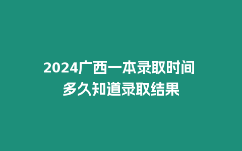 2024廣西一本錄取時間 多久知道錄取結果