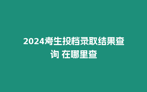 2024考生投檔錄取結果查詢 在哪里查