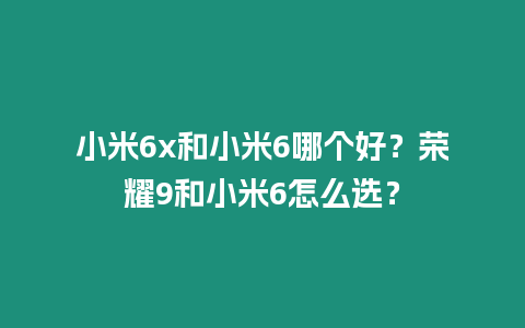 小米6x和小米6哪個好？榮耀9和小米6怎么選？