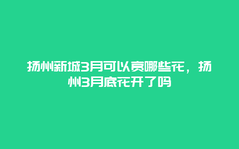 揚(yáng)州新城3月可以賞哪些花，揚(yáng)州3月底花開了嗎