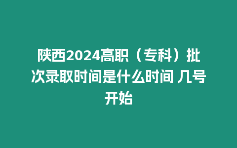 陜西2024高職（專科）批次錄取時(shí)間是什么時(shí)間 幾號(hào)開(kāi)始