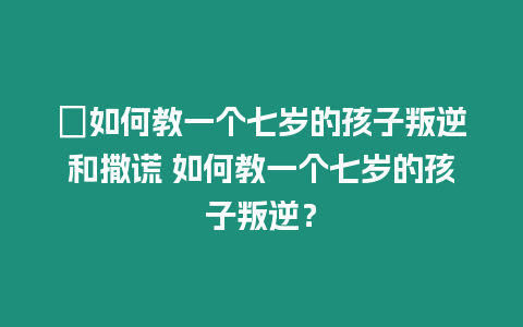 ?如何教一個七歲的孩子叛逆和撒謊 如何教一個七歲的孩子叛逆？