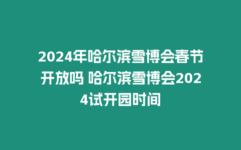 2024年哈爾濱雪博會(huì)春節(jié)開(kāi)放嗎 哈爾濱雪博會(huì)2024試開(kāi)園時(shí)間