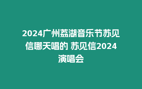 2024廣州荔湖音樂節蘇見信哪天唱的 蘇見信2024演唱會