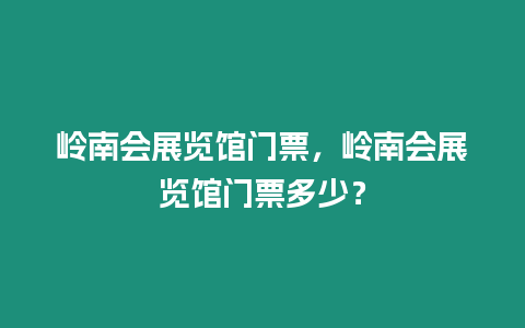 嶺南會(huì)展覽館門票，嶺南會(huì)展覽館門票多少？