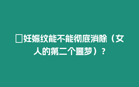 ?妊娠紋能不能徹底消除（女人的第二個噩夢）？