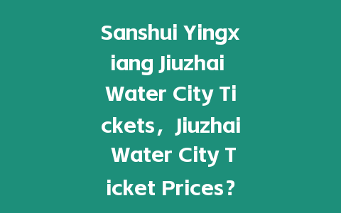 Sanshui Yingxiang Jiuzhai Water City Tickets，Jiuzhai Water City Ticket Prices？