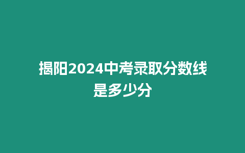 揭陽2024中考錄取分數線是多少分