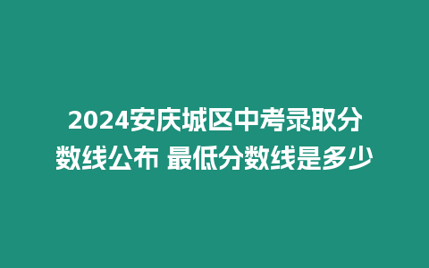 2024安慶城區中考錄取分數線公布 最低分數線是多少