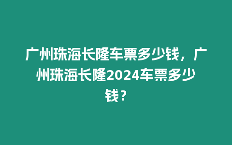 廣州珠海長隆車票多少錢，廣州珠海長隆2024車票多少錢？