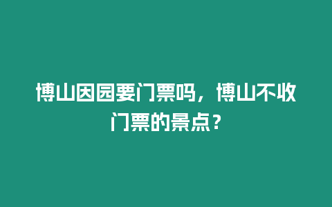 博山因園要門票嗎，博山不收門票的景點？