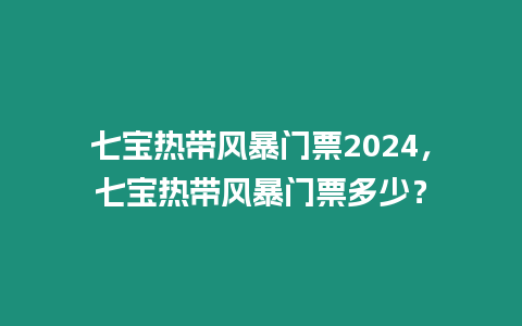 七寶熱帶風暴門票2024，七寶熱帶風暴門票多少？