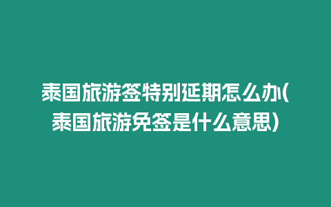 泰國旅游簽特別延期怎么辦(泰國旅游免簽是什么意思)