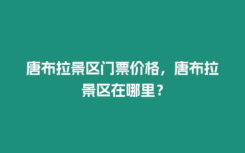 唐布拉景區(qū)門票價格，唐布拉景區(qū)在哪里？