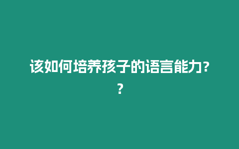 該如何培養孩子的語言能力?？