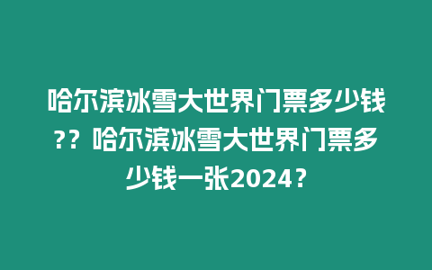 哈爾濱冰雪大世界門票多少錢?？哈爾濱冰雪大世界門票多少錢一張2024？