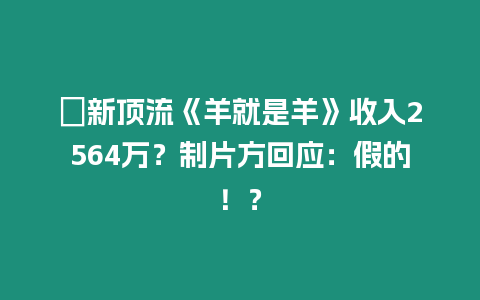 ?新頂流《羊就是羊》收入2564萬？制片方回應(yīng)：假的！？