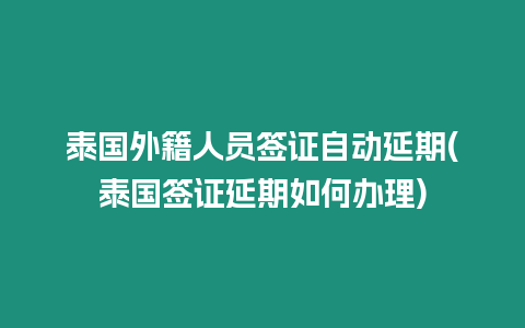 泰國外籍人員簽證自動延期(泰國簽證延期如何辦理)