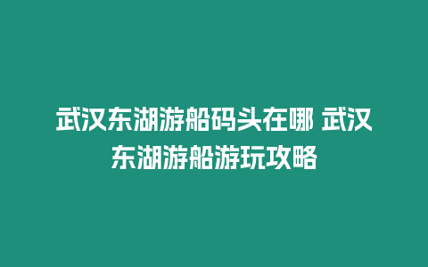 武漢東湖游船碼頭在哪 武漢東湖游船游玩攻略