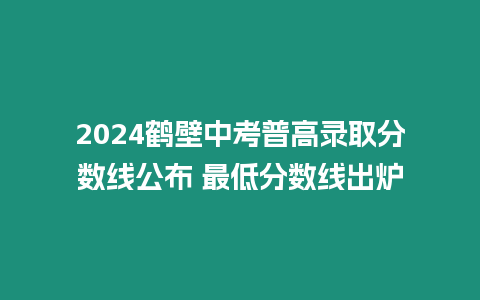 2024鶴壁中考普高錄取分數線公布 最低分數線出爐