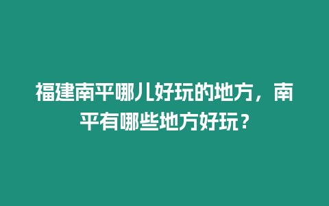 福建南平哪兒好玩的地方，南平有哪些地方好玩？