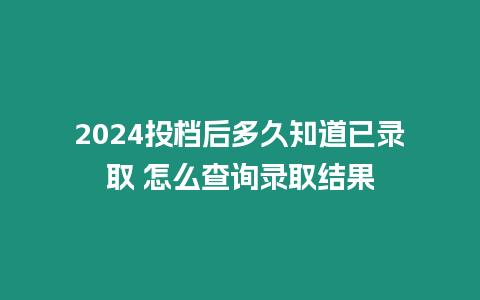 2024投檔后多久知道已錄取 怎么查詢錄取結果