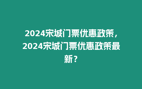 2024宋城門票優(yōu)惠政策，2024宋城門票優(yōu)惠政策最新？