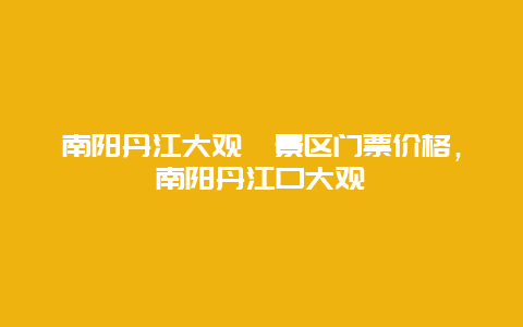 南陽丹江大觀苑景區門票價格，南陽丹江口大觀苑