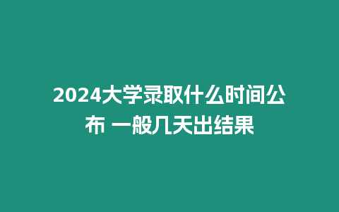 2024大學錄取什么時間公布 一般幾天出結果