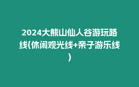 2024大熊山仙人谷游玩路線(休閑觀光線+親子游樂線)