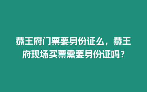 恭王府門票要身份證么，恭王府現場買票需要身份證嗎？