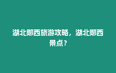 湖北鄖西旅游攻略，湖北鄖西景點？