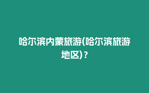 哈爾濱內蒙旅游(哈爾濱旅游地區)？