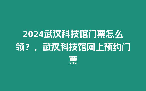 2024武漢科技館門票怎么領(lǐng)？，武漢科技館網(wǎng)上預(yù)約門票