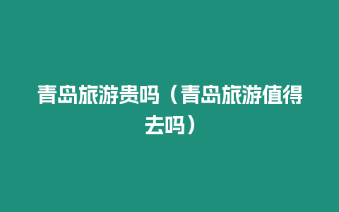 青島旅游貴嗎（青島旅游值得去嗎）