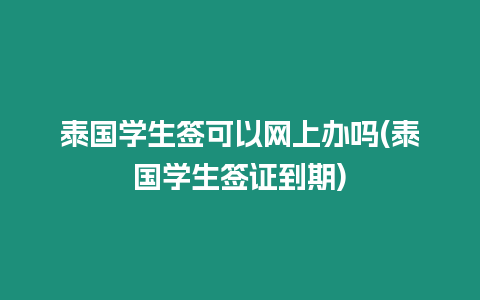 泰國學生簽可以網上辦嗎(泰國學生簽證到期)