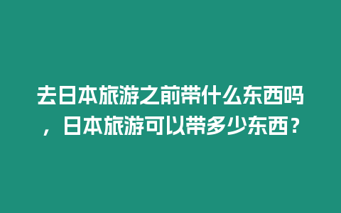 去日本旅游之前帶什么東西嗎，日本旅游可以帶多少東西？