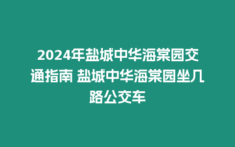 2024年鹽城中華海棠園交通指南 鹽城中華海棠園坐幾路公交車