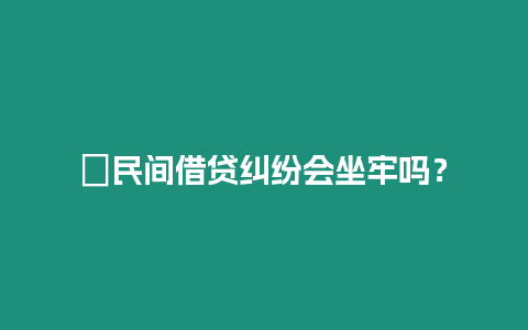 ?民間借貸糾紛會坐牢嗎？