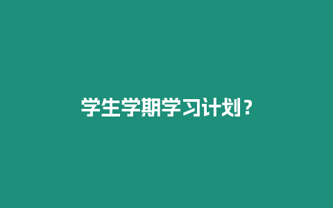 學(xué)生學(xué)期學(xué)習(xí)計劃？