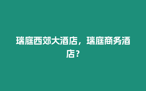 瑞庭西郊大酒店，瑞庭商務酒店？