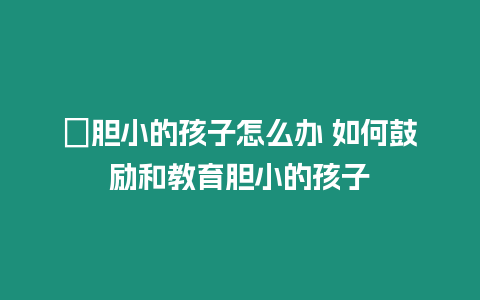 ?膽小的孩子怎么辦 如何鼓勵和教育膽小的孩子