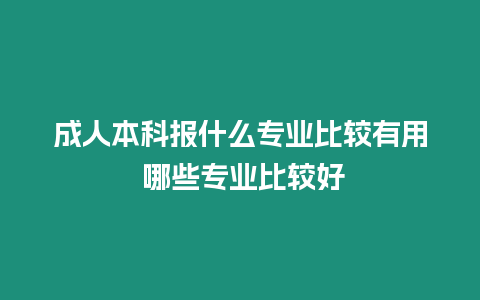 成人本科報什么專業比較有用 哪些專業比較好