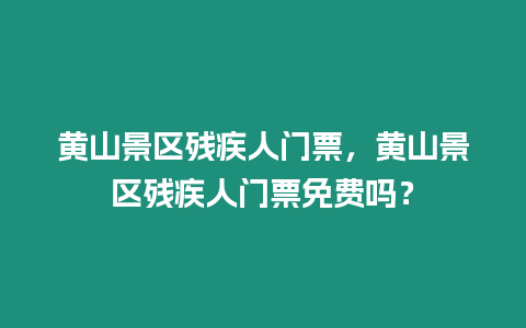 黃山景區殘疾人門票，黃山景區殘疾人門票免費嗎？