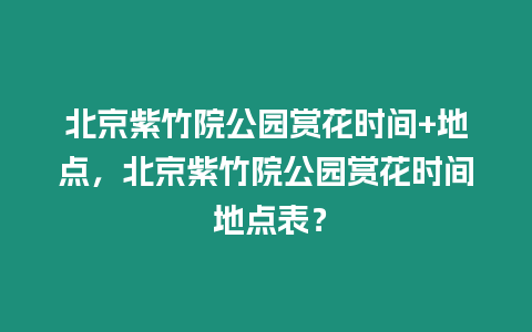 北京紫竹院公園賞花時(shí)間+地點(diǎn)，北京紫竹院公園賞花時(shí)間 地點(diǎn)表？