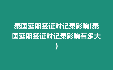 泰國延期簽證對記錄影響(泰國延期簽證對記錄影響有多大)