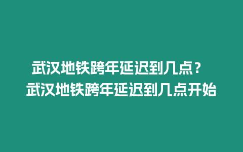 武漢地鐵跨年延遲到幾點(diǎn)？ 武漢地鐵跨年延遲到幾點(diǎn)開(kāi)始