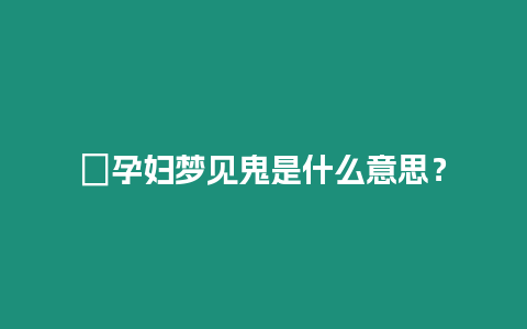 ?孕婦夢見鬼是什么意思？